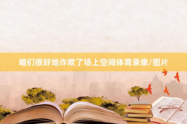 咱们很好地诈欺了场上空间体育录像/图片