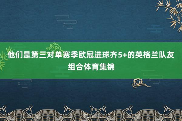 他们是第三对单赛季欧冠进球齐5+的英格兰队友组合体育集锦