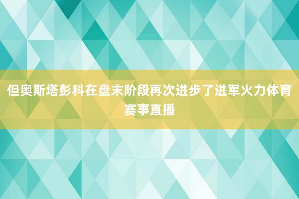 但奥斯塔彭科在盘末阶段再次进步了进军火力体育赛事直播