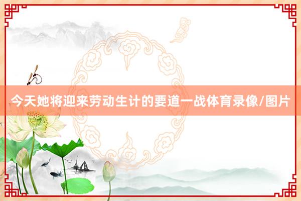 今天她将迎来劳动生计的要道一战体育录像/图片