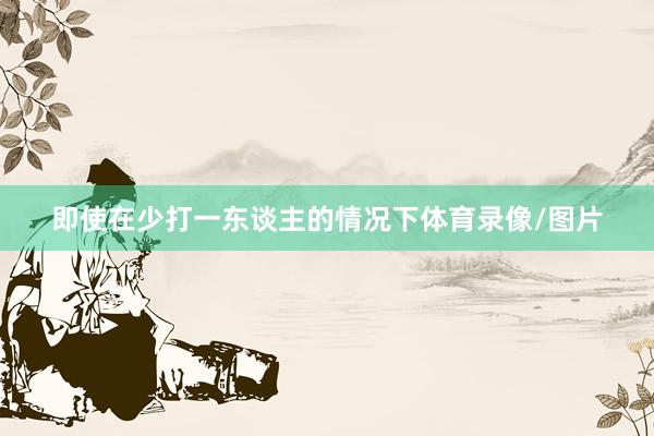 即使在少打一东谈主的情况下体育录像/图片