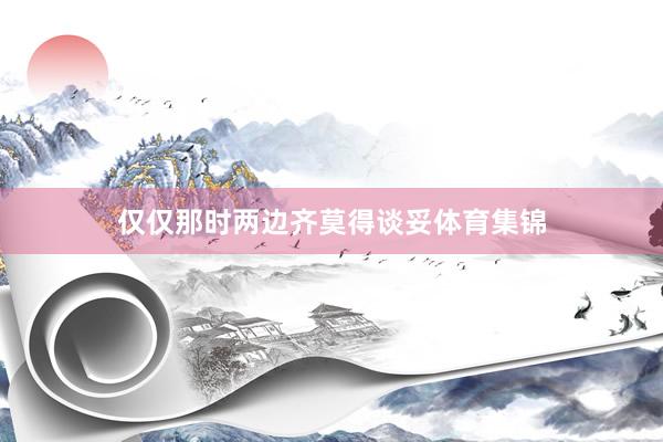 仅仅那时两边齐莫得谈妥体育集锦