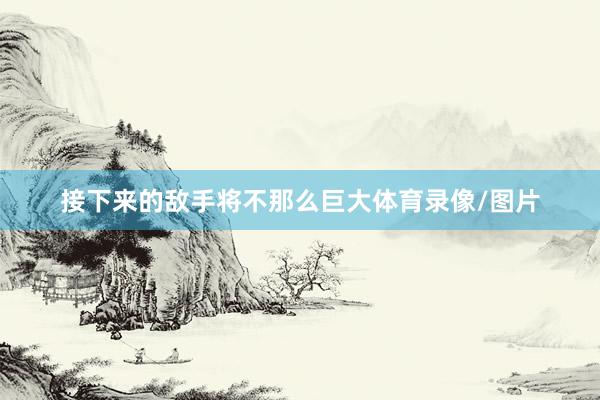 接下来的敌手将不那么巨大体育录像/图片