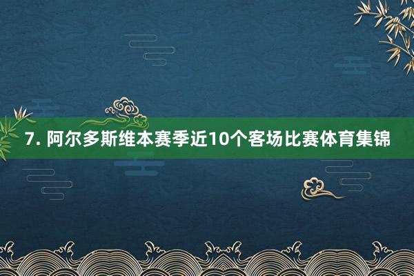 7. 阿尔多斯维本赛季近10个客场比赛体育集锦