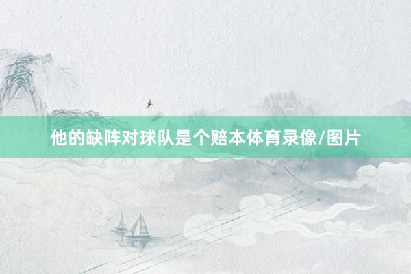 他的缺阵对球队是个赔本体育录像/图片