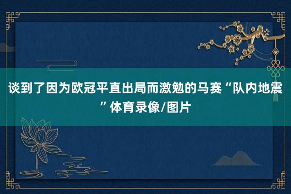 谈到了因为欧冠平直出局而激勉的马赛“队内地震”体育录像/图片