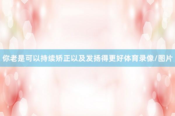 你老是可以持续矫正以及发扬得更好体育录像/图片