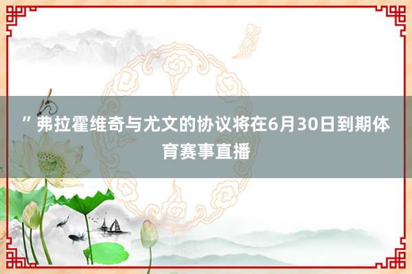 ”　　弗拉霍维奇与尤文的协议将在6月30日到期体育赛事直播