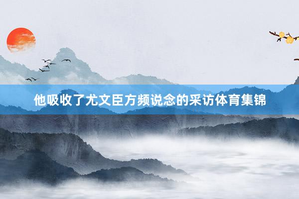 他吸收了尤文臣方频说念的采访体育集锦
