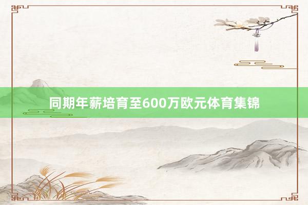 同期年薪培育至600万欧元体育集锦