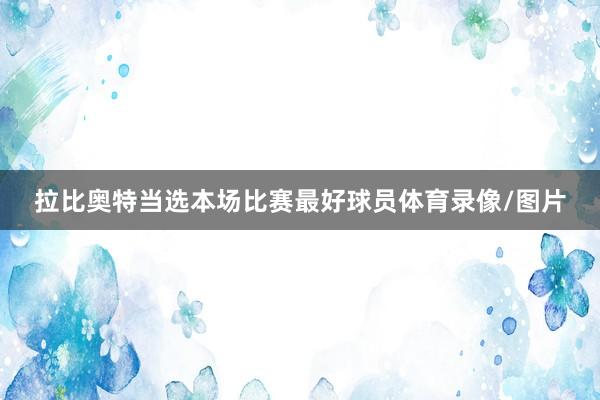 拉比奥特当选本场比赛最好球员体育录像/图片