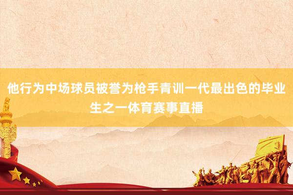 他行为中场球员被誉为枪手青训一代最出色的毕业生之一体育赛事直播