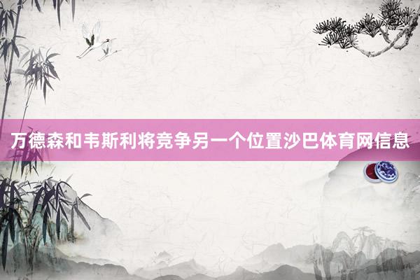 万德森和韦斯利将竞争另一个位置沙巴体育网信息