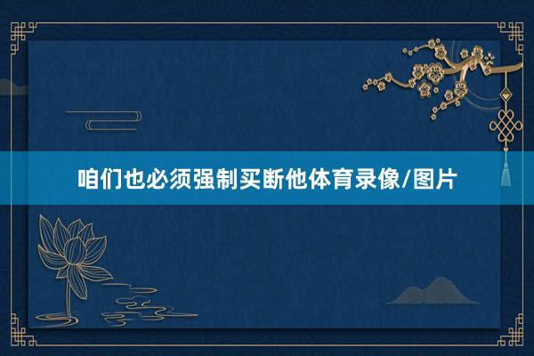 咱们也必须强制买断他体育录像/图片