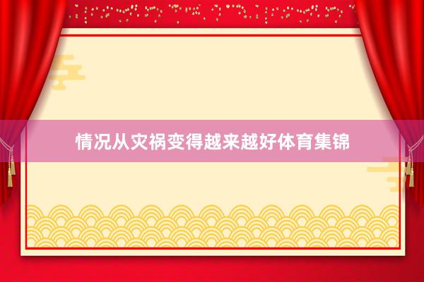 情况从灾祸变得越来越好体育集锦
