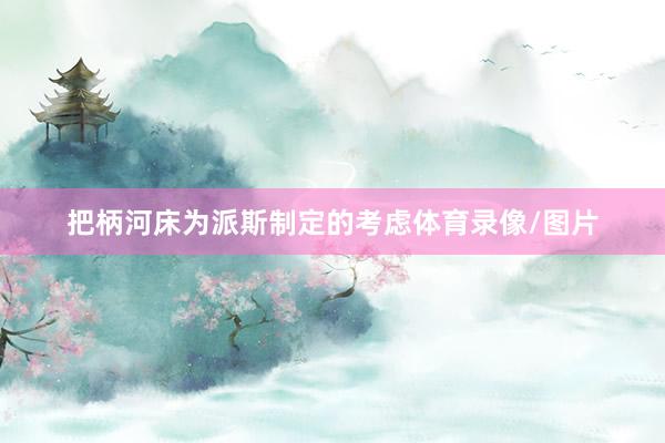 把柄河床为派斯制定的考虑体育录像/图片