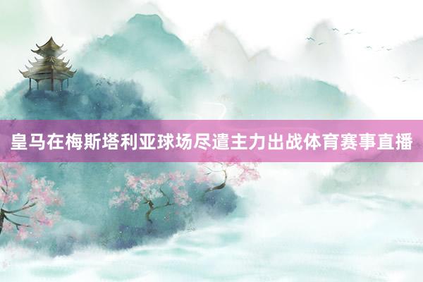 皇马在梅斯塔利亚球场尽遣主力出战体育赛事直播
