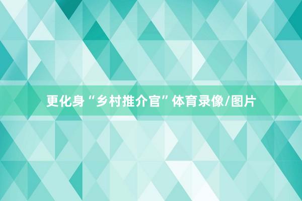 更化身“乡村推介官”体育录像/图片