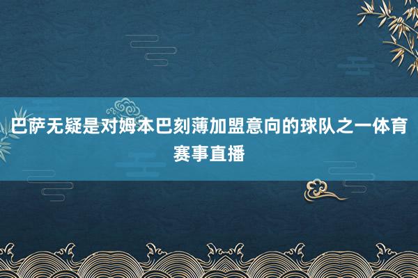 巴萨无疑是对姆本巴刻薄加盟意向的球队之一体育赛事直播