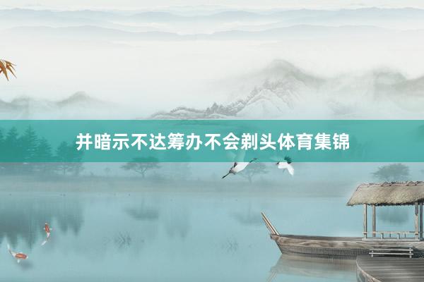 并暗示不达筹办不会剃头体育集锦