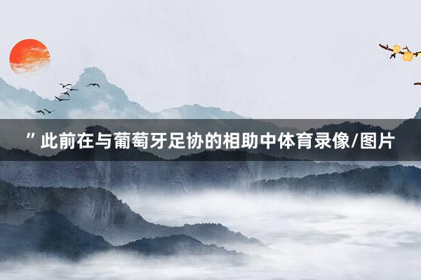 ”此前在与葡萄牙足协的相助中体育录像/图片