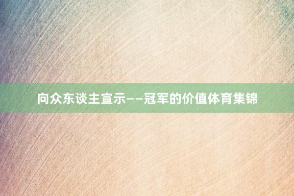 向众东谈主宣示——冠军的价值体育集锦