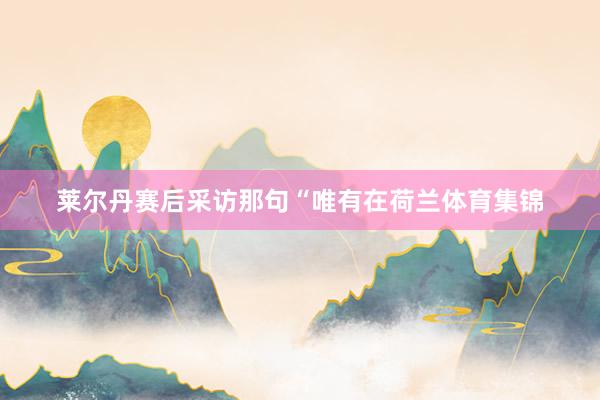 莱尔丹赛后采访那句“唯有在荷兰体育集锦