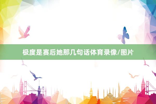 极度是赛后她那几句话体育录像/图片