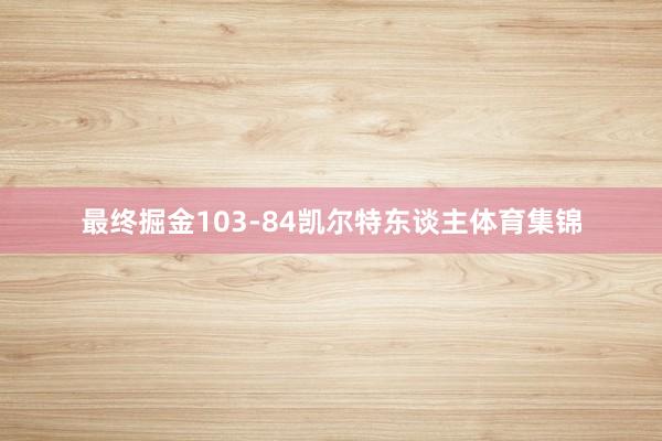 最终掘金103-84凯尔特东谈主体育集锦