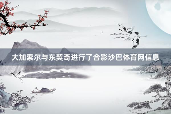 大加索尔与东契奇进行了合影沙巴体育网信息