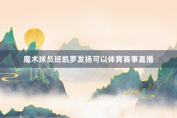 魔术球员班凯罗发扬可以体育赛事直播