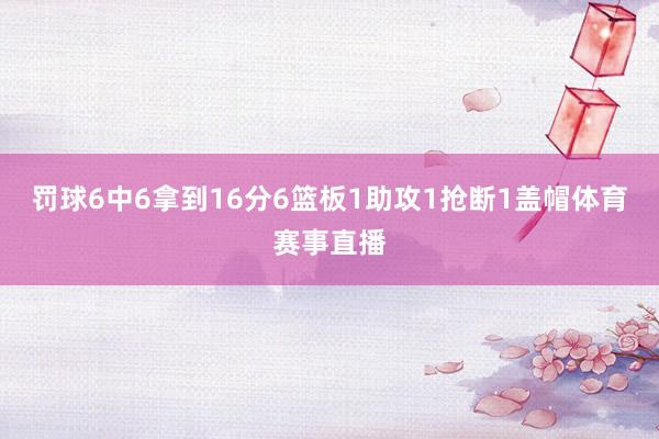 罚球6中6拿到16分6篮板1助攻1抢断1盖帽体育赛事直播