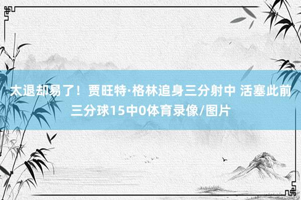 太退却易了！贾旺特·格林追身三分射中 活塞此前三分球15中0