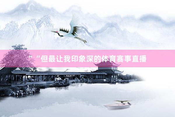 ”“但最让我印象深的体育赛事直播