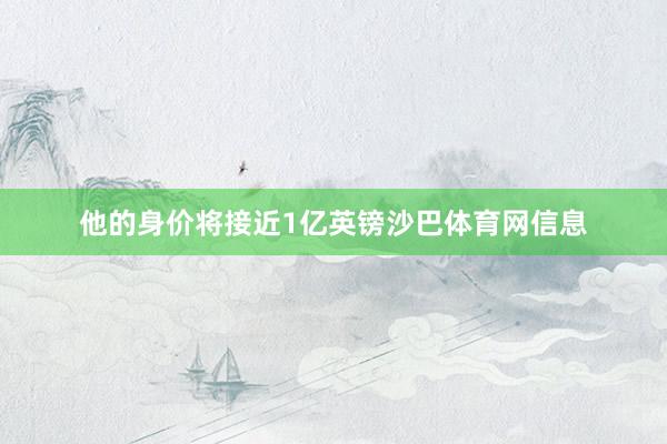 他的身价将接近1亿英镑沙巴体育网信息