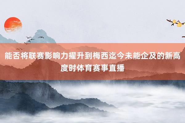 能否将联赛影响力擢升到梅西迄今未能企及的新高度时体育赛事直播