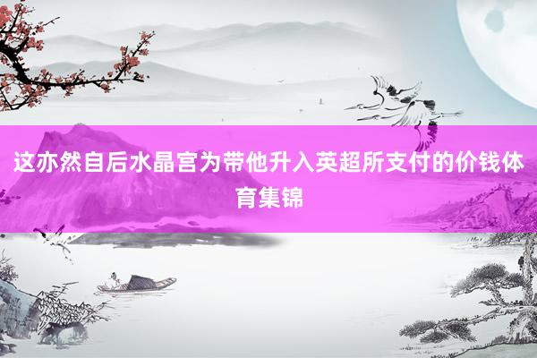 这亦然自后水晶宫为带他升入英超所支付的价钱体育集锦