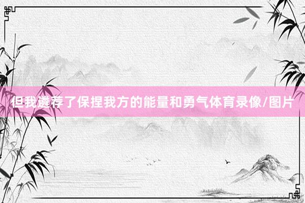 但我遴荐了保捏我方的能量和勇气体育录像/图片