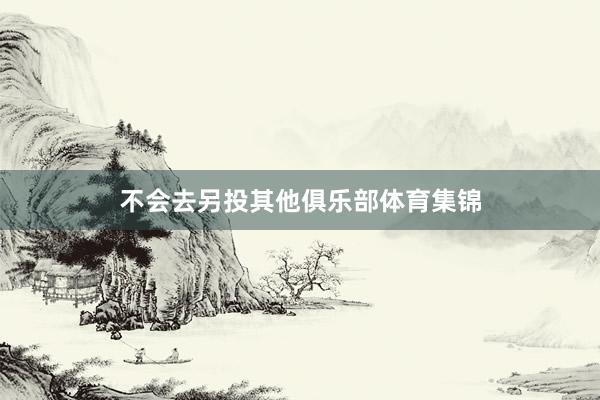 不会去另投其他俱乐部体育集锦