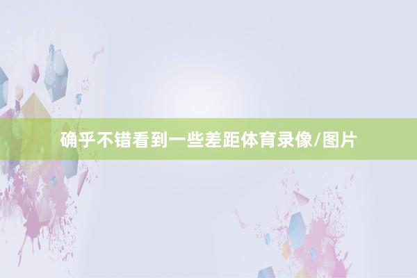 确乎不错看到一些差距体育录像/图片