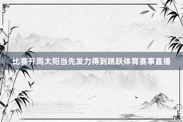 比赛开局太阳当先发力得到跳跃体育赛事直播