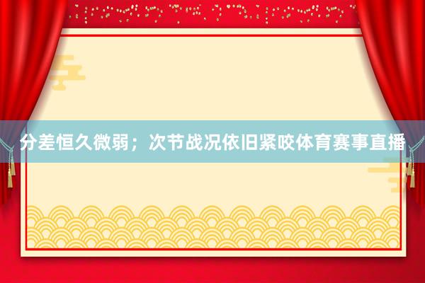 分差恒久微弱;次节战况依旧紧咬体育赛事直播