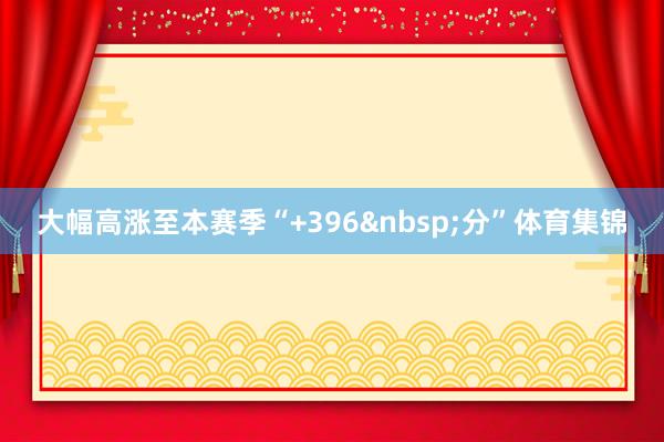 大幅高涨至本赛季“+396&nbsp;分”体育集锦