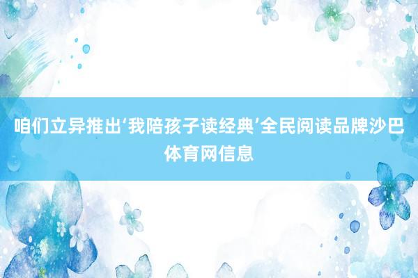 咱们立异推出‘我陪孩子读经典’全民阅读品牌沙巴体育网信息