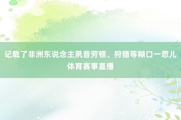 记载了非洲东说念主夙昔劳顿、狩猎等糊口一忽儿体育赛事直播