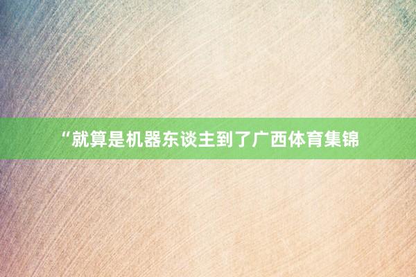 “就算是机器东谈主到了广西体育集锦