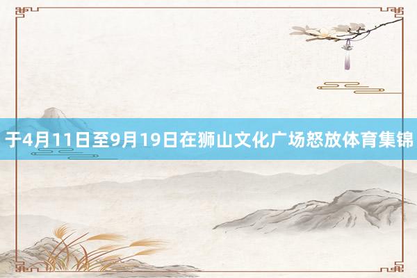 于4月11日至9月19日在狮山文化广场怒放体育集锦