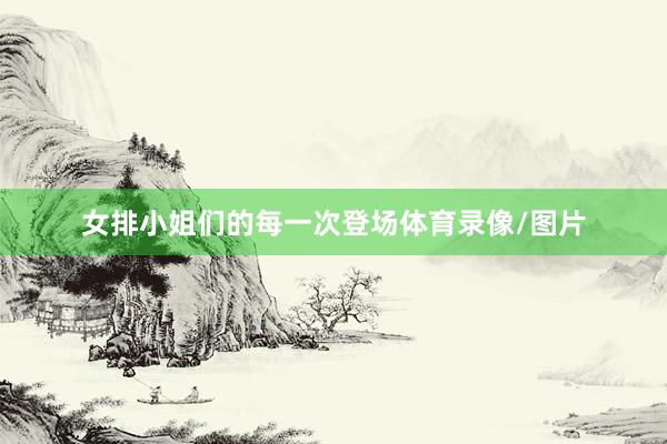 女排小姐们的每一次登场体育录像/图片