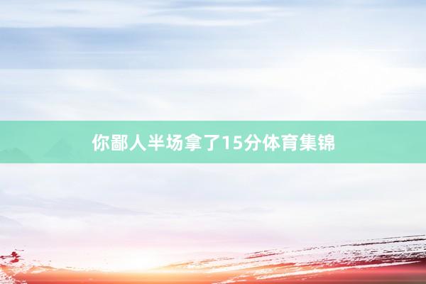 你鄙人半场拿了15分体育集锦