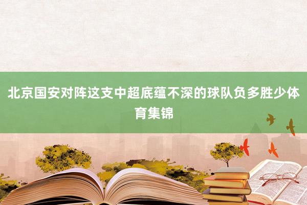 北京国安对阵这支中超底蕴不深的球队负多胜少体育集锦